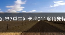 《最终幻想7重生》卡牌011灌顶象怪怎么获得